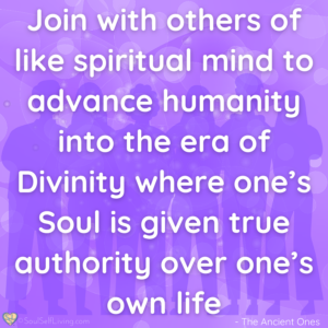 Quote image that states, Join with others of like spiritual mind to advance humanity into the era of Divinity where one's Soul is given true authority over one's own life.